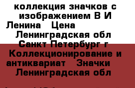 коллекция значков с изображением В.И.Ленина › Цена ­ 66 000 000 - Ленинградская обл., Санкт-Петербург г. Коллекционирование и антиквариат » Значки   . Ленинградская обл.